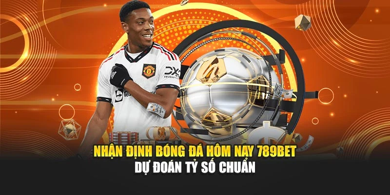 Nhận Định Bóng Đá Hôm Nay 789BET - Dự Đoán Tỷ Số Chuẩn